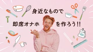 【バレたら社会的死】身の回りの物で今すぐ作れる即席オナホ3選
