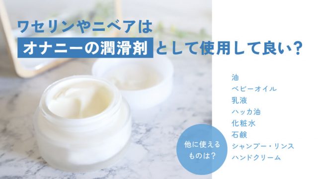 【男のオナニー事情】ワセリンやニベアでオナニーは可？代用潤滑剤8選紹介