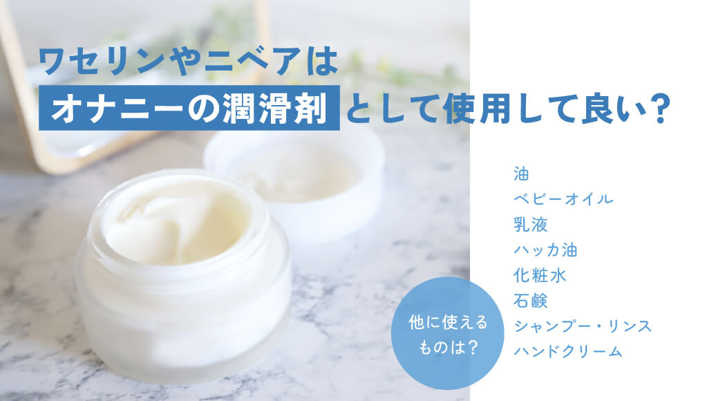 【男のオナニー事情】ワセリンやニベアでオナニーは可？代用潤滑剤8選紹介