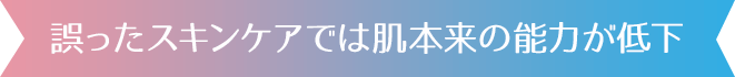 誤ったスキンケアでは肌本来の能力が低下