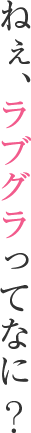 ねぇ、ラブグラってなに？