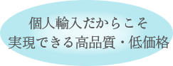 個人輸入だからこそ実現できる高品質・低価格
