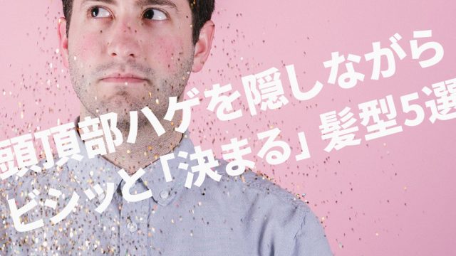頭頂部ハゲを隠しながらビシッと「決まる」髪型5選
