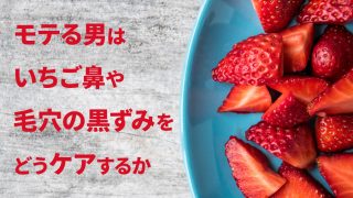 モテる男はいちご鼻や毛穴の黒ずみをどうケアするか！