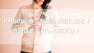 PMSの治療を始めてから胸焼けが気になる！原因は飲んでいる薬だけ？