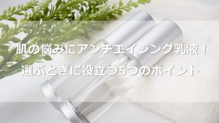 大人肌の悩みは、アンチエイジング乳液で解決！選ぶときに役立つ5つのポイント