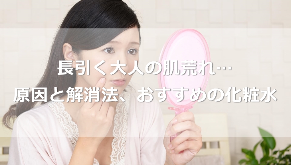 【大人向け】長引く肌荒れの原因と解消法を徹底解説。おすすめの化粧水も紹介